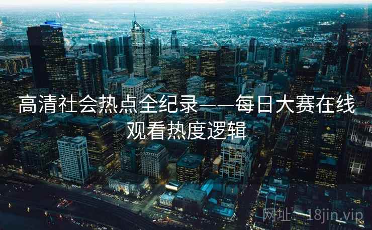 高清社会热点全纪录——每日大赛在线观看热度逻辑