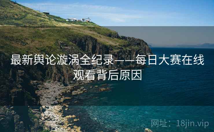 最新舆论漩涡全纪录——每日大赛在线观看背后原因