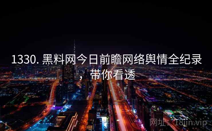 1330. 黑料网今日前瞻网络舆情全纪录，带你看透