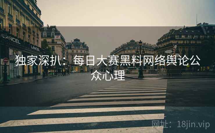 独家深扒：每日大赛黑料网络舆论公众心理