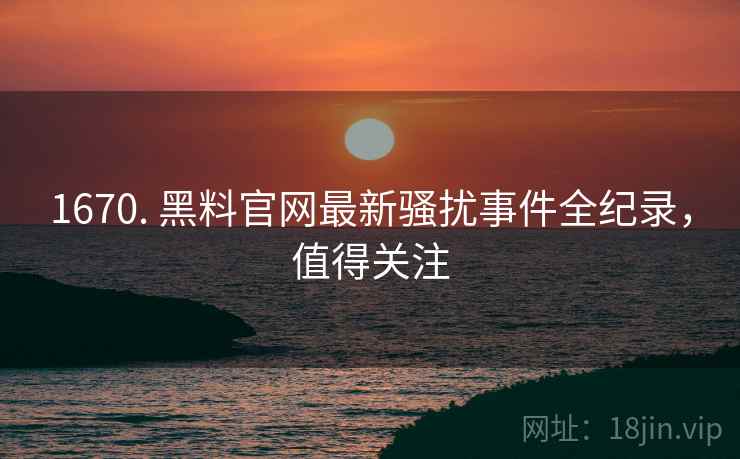 1670. 黑料官网最新骚扰事件全纪录，值得关注