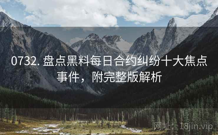 0732. 盘点黑料每日合约纠纷十大焦点事件，附完整版解析